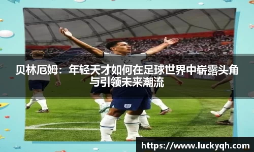 贝林厄姆：年轻天才如何在足球世界中崭露头角与引领未来潮流