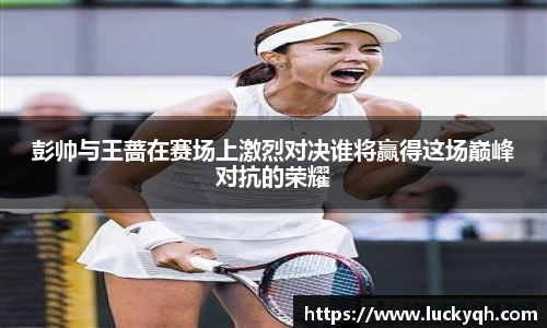彭帅与王蔷在赛场上激烈对决谁将赢得这场巅峰对抗的荣耀